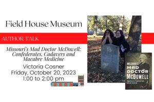 Author talk at the Field House Museum, Missouri's Mad Doctor McDowell: Confederates, Cadavers and Macabre Medicine.